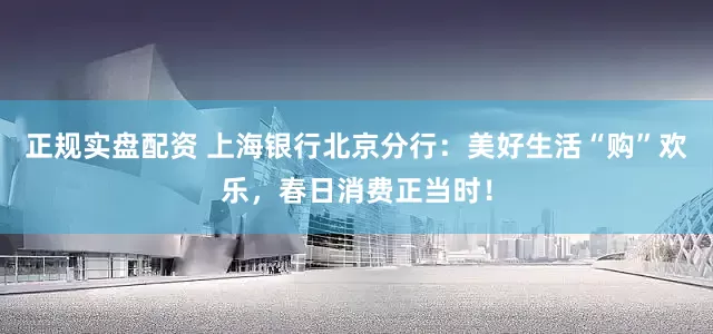 正规实盘配资 上海银行北京分行：美好生活“购”欢乐，春日消费正当时！
