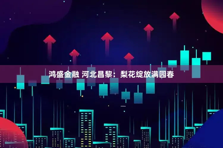 鸿盛金融 河北昌黎：梨花绽放满园春