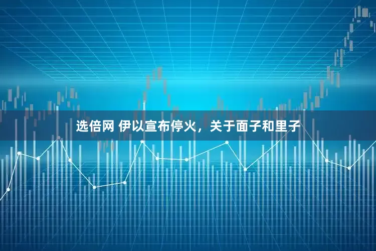 选倍网 伊以宣布停火，关于面子和里子