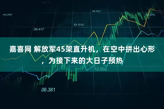嘉喜网 解放军45架直升机,在空中拼出心形,为接下来的大日子预热