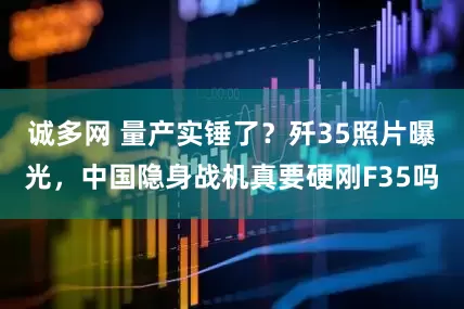 诚多网 量产实锤了?歼35照片曝光,中国隐身战机真要硬刚F35吗
