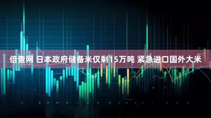 倍查网 日本政府储备米仅剩15万吨 紧急进口国外大米
