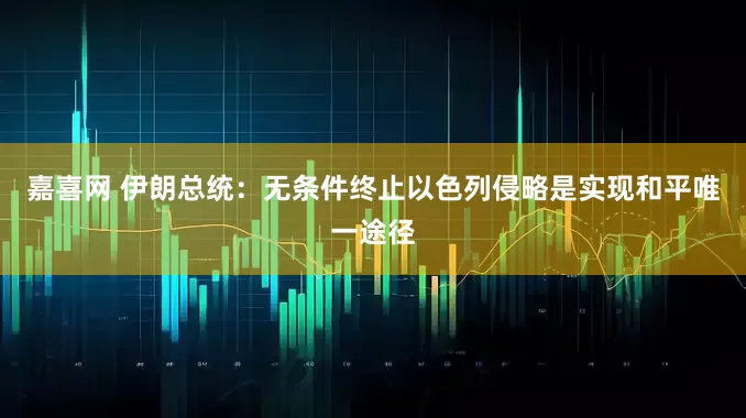 嘉喜网 伊朗总统：无条件终止以色列侵略是实现和平唯一途径