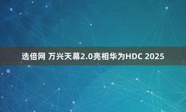 选倍网 万兴天幕2.0亮相华为HDC 2025