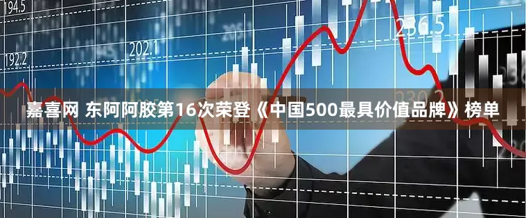 嘉喜网 东阿阿胶第16次荣登《中国500最具价值品牌》榜单