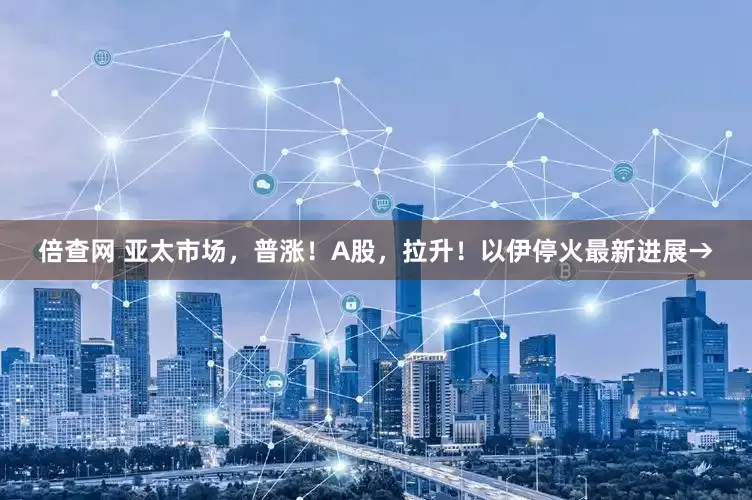 倍查网 亚太市场，普涨！A股，拉升！以伊停火最新进展→