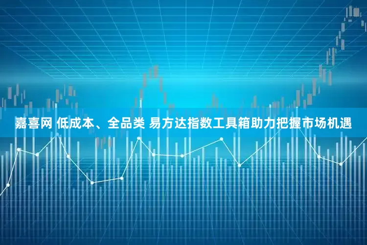 嘉喜网 低成本、全品类 易方达指数工具箱助力把握市场机遇