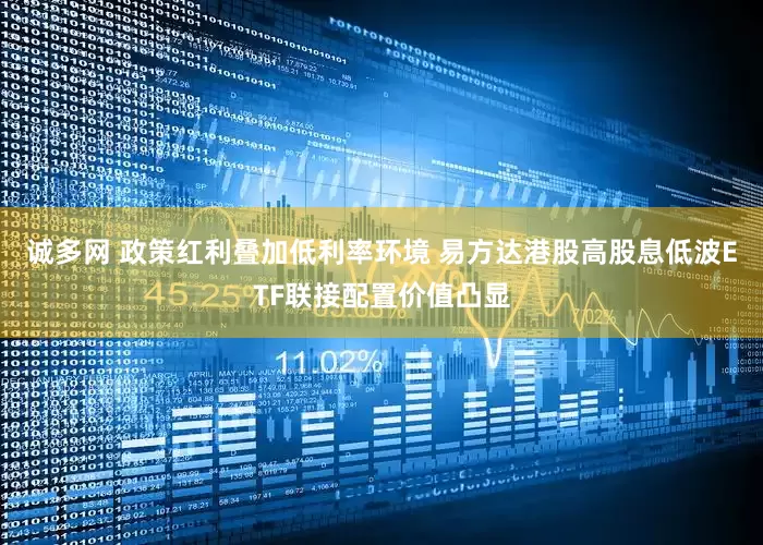 诚多网 政策红利叠加低利率环境 易方达港股高股息低波ETF联接配置价值凸显
