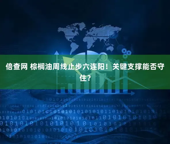倍查网 棕榈油周线止步六连阳！关键支撑能否守住？