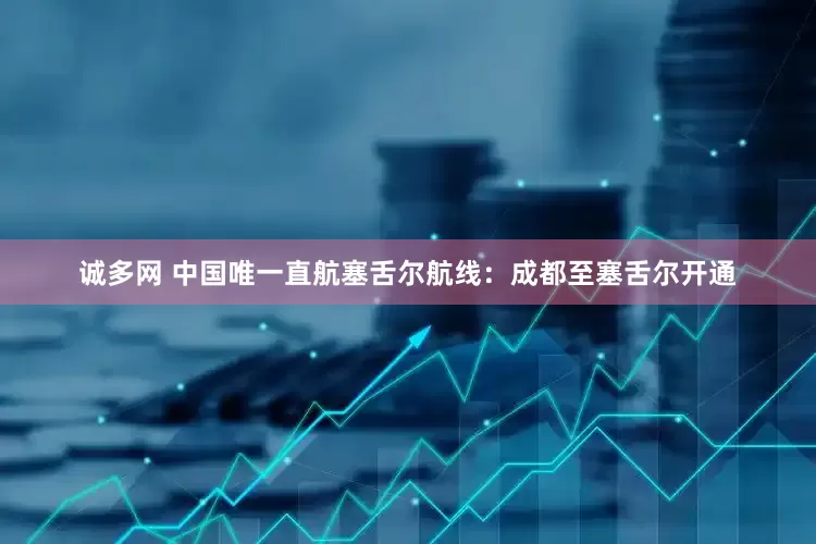 诚多网 中国唯一直航塞舌尔航线：成都至塞舌尔开通