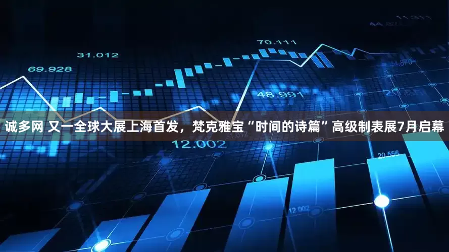 诚多网 又一全球大展上海首发，梵克雅宝“时间的诗篇”高级制表展7月启幕
