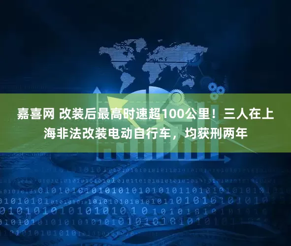 嘉喜网 改装后最高时速超100公里！三人在上海非法改装电动自行车，均获刑两年