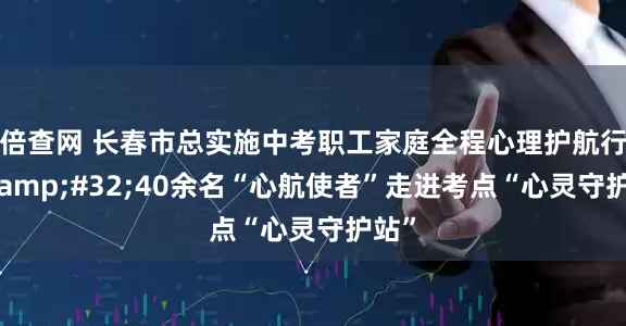 倍查网 长春市总实施中考职工家庭全程心理护航行动&#32;40余名“心航使者”走进考点“心灵守护站”