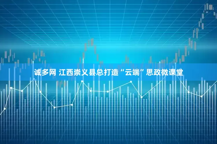 诚多网 江西崇义县总打造“云端”思政微课堂