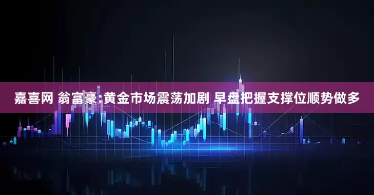 嘉喜网 翁富豪:黄金市场震荡加剧 早盘把握支撑位顺势做多