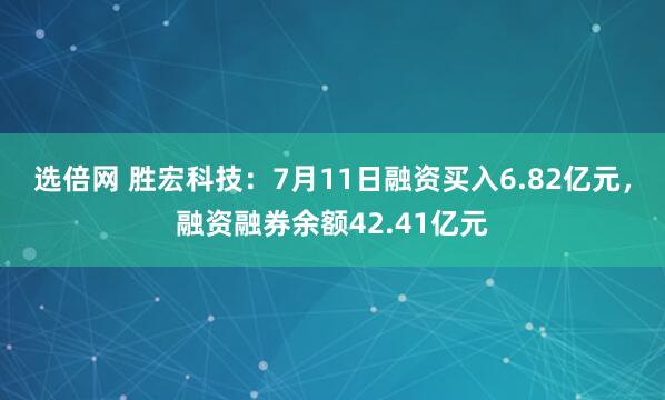 选倍网 胜宏科技：7月11日融资买入6.82亿元，融资融券余额42.41亿元