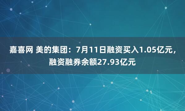 嘉喜网 美的集团：7月11日融资买入1.05亿元，融资融券余额27.93亿元