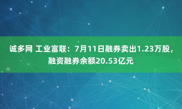诚多网 工业富联：7月11日融券卖出1.23万股，融资融券余额20.53亿元