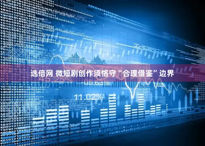 选倍网 微短剧创作须恪守“合理借鉴”边界