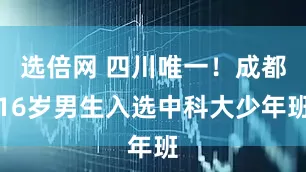 选倍网 四川唯一！成都16岁男生入选中科大少年班