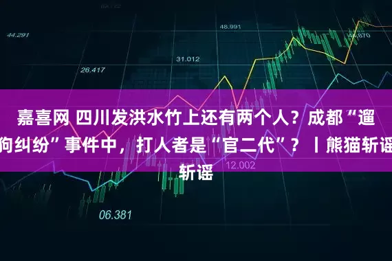 嘉喜网 四川发洪水竹上还有两个人？成都“遛狗纠纷”事件中，打人者是“官二代”？丨熊猫斩谣