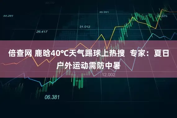 倍查网 鹿晗40℃天气踢球上热搜  专家：夏日户外运动需防中暑
