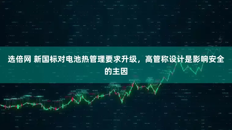 选倍网 新国标对电池热管理要求升级，高管称设计是影响安全的主因