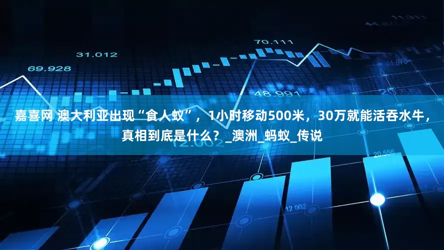 嘉喜网 澳大利亚出现“食人蚁”，1小时移动500米，30万就能活吞水牛，真相到底是什么？_澳洲_蚂蚁_传说