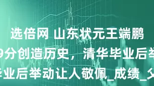 选倍网 山东状元王端鹏，高考749分创造历史，清华毕业后举动让人敬佩_成绩_父母_时间