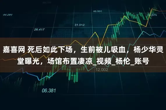 嘉喜网 死后如此下场，生前被儿吸血，杨少华灵堂曝光，场馆布置凄凉_视频_杨伦_账号