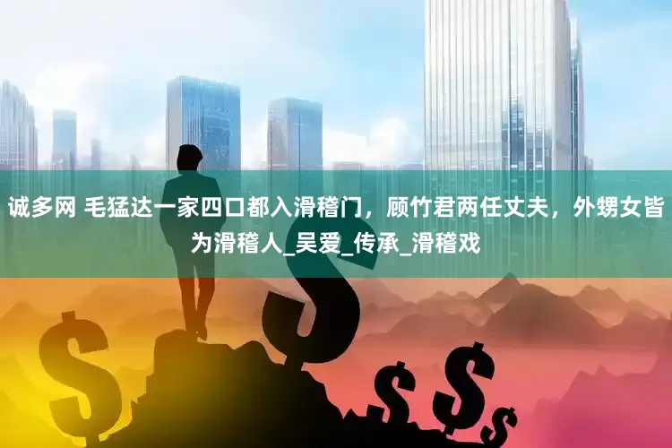 诚多网 毛猛达一家四口都入滑稽门，顾竹君两任丈夫，外甥女皆为滑稽人_吴爱_传承_滑稽戏