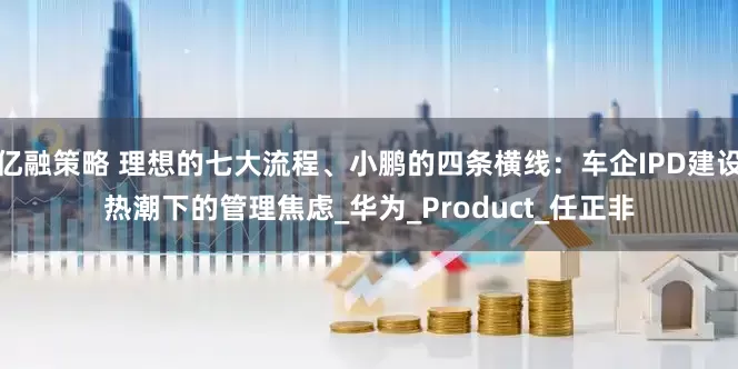 亿融策略 理想的七大流程、小鹏的四条横线：车企IPD建设热潮下的管理焦虑_华为_Product_任正非