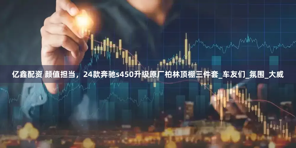 亿鑫配资 颜值担当，24款奔驰s450升级原厂柏林顶棚三件套_车友们_氛围_大威