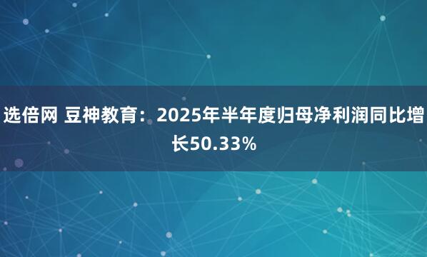 选倍网 豆神教育：2025年半年度归母净利润同比增长50.33%