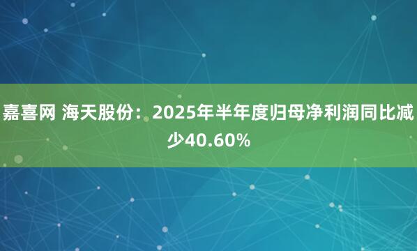 嘉喜网 海天股份：2025年半年度归母净利润同比减少40.60%