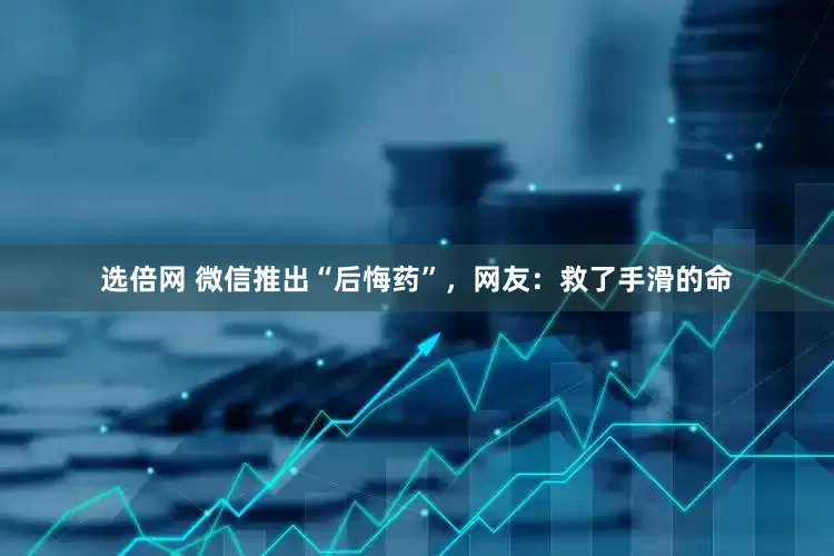 选倍网 微信推出“后悔药”，网友：救了手滑的命