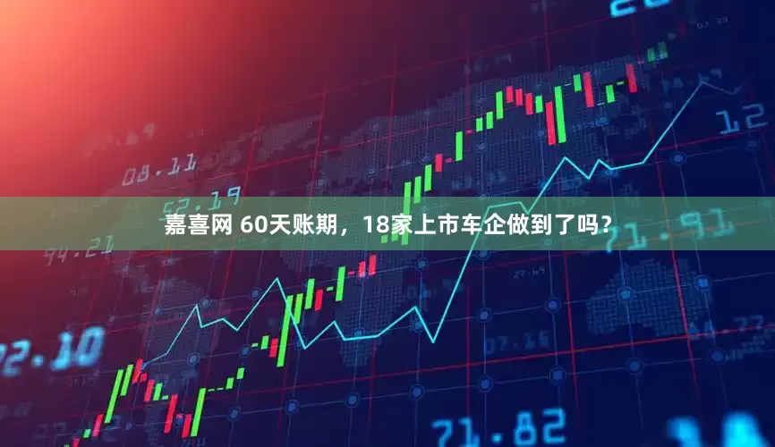 嘉喜网 60天账期，18家上市车企做到了吗？