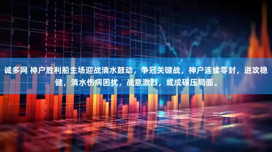 诚多网 神户胜利船主场迎战清水鼓动，争冠关键战，神户连续零封，进攻稳健，清水伤病困扰，战意激烈，或成碾压局面。