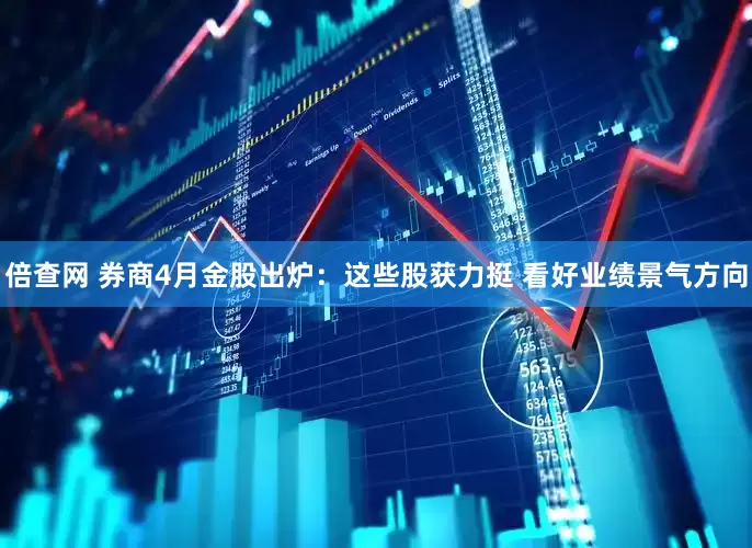 倍查网 券商4月金股出炉:这些股获力挺 看好业绩景气方向