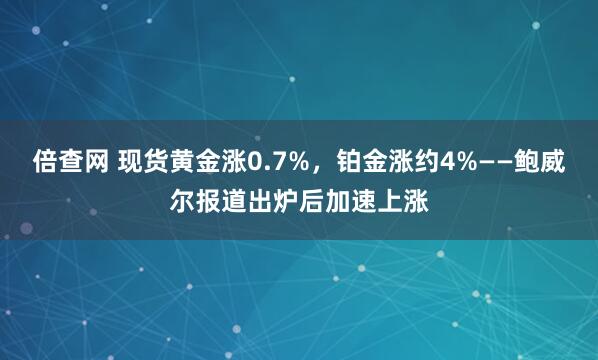 倍查网 现货黄金涨0.7%，铂金涨约4%——鲍威尔报道出炉后加速上涨