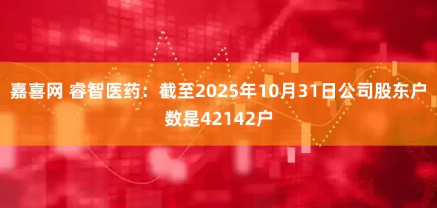 嘉喜网 睿智医药：截至2025年10月31日公司股东户数是42142户