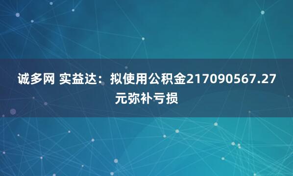 诚多网 实益达：拟使用公积金217090567.27元弥补亏损