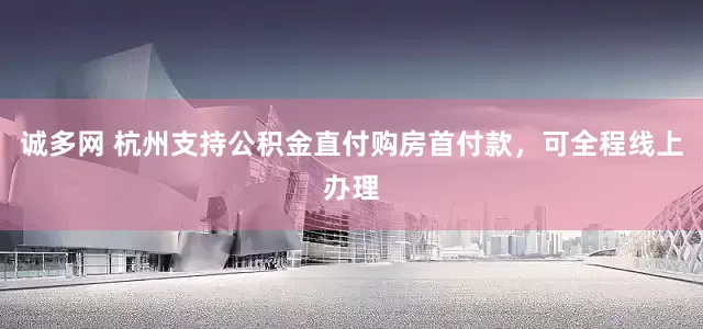 诚多网 杭州支持公积金直付购房首付款，可全程线上办理