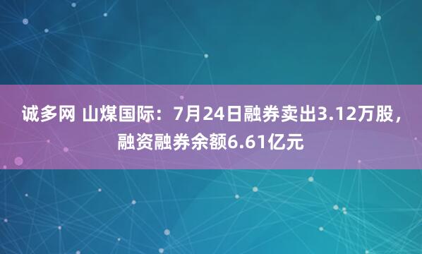诚多网 山煤国际：7月24日融券卖出3.12万股，融资融券余额6.61亿元